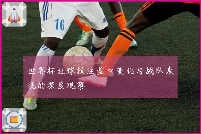 世界杯让球投注盘口变化与战队表现的深度观察