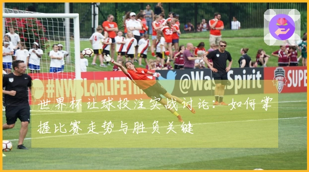 世界杯让球投注实战讨论：如何掌握比赛走势与胜负关键