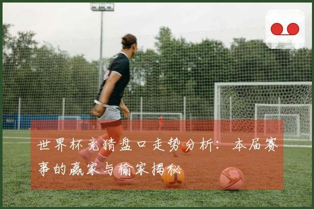 世界杯竞猜盘口走势分析：本届赛事的赢家与输家揭秘