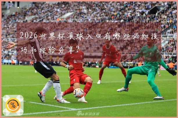 2026世界杯滚球入口有哪些必知技巧和经验分享？
