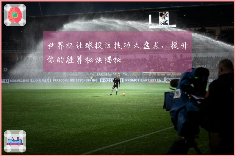 世界杯让球投注技巧大盘点，提升你的胜算秘诀揭秘