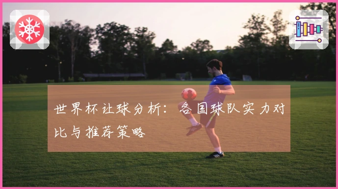 世界杯让球分析：各国球队实力对比与推荐策略