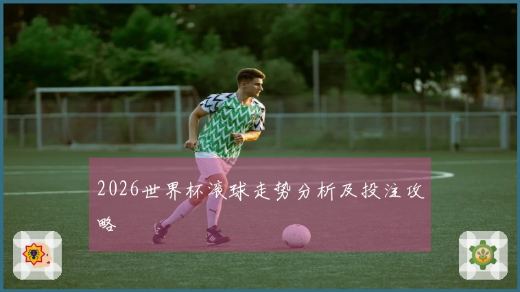 2026世界杯滚球走势分析及投注攻略