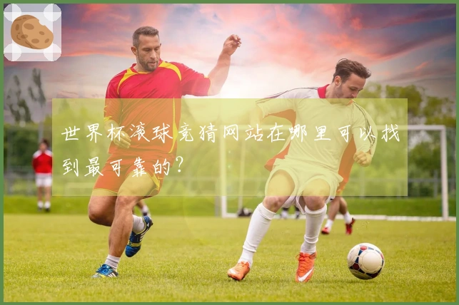 世界杯滚球竞猜网站在哪里可以找到最可靠的？