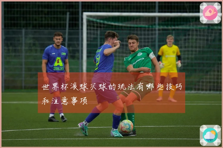 世界杯滚球买球的玩法有哪些技巧和注意事项