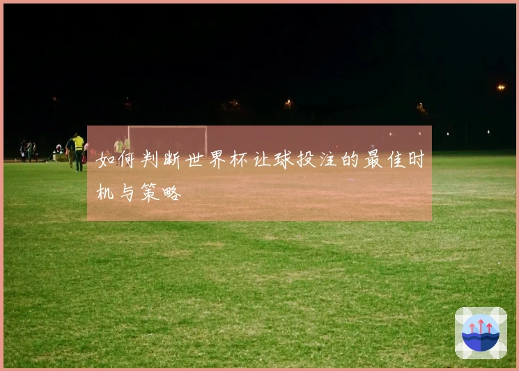 如何判断世界杯让球投注的最佳时机与策略