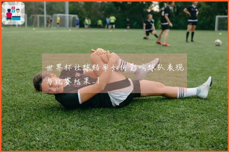 世界杯让球赔率如何影响球队表现与比赛结果_1
