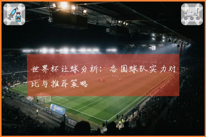 世界杯让球分析：各国球队实力对比与推荐策略