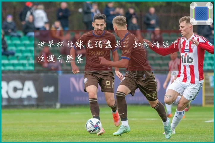 世界杯让球竞猜盘点：如何精明下注提升胜算