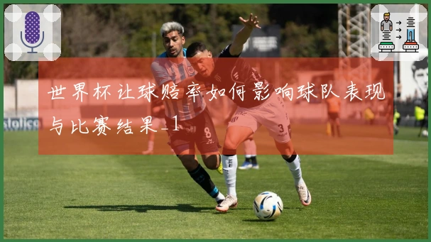 世界杯让球赔率如何影响球队表现与比赛结果_1