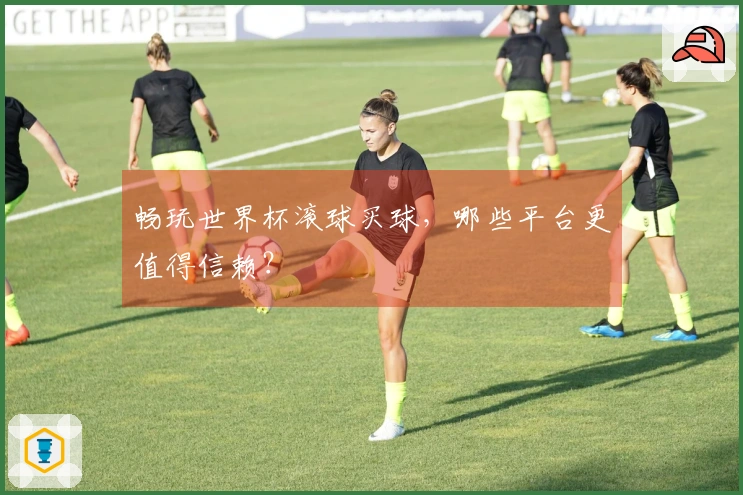 畅玩世界杯滚球买球，哪些平台更值得信赖？