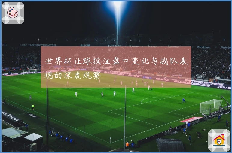 世界杯让球投注盘口变化与战队表现的深度观察