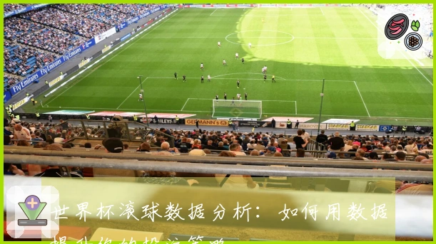 世界杯滚球数据分析：如何用数据提升你的投注策略
