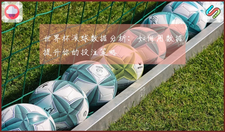 世界杯滚球数据分析：如何用数据提升你的投注策略
