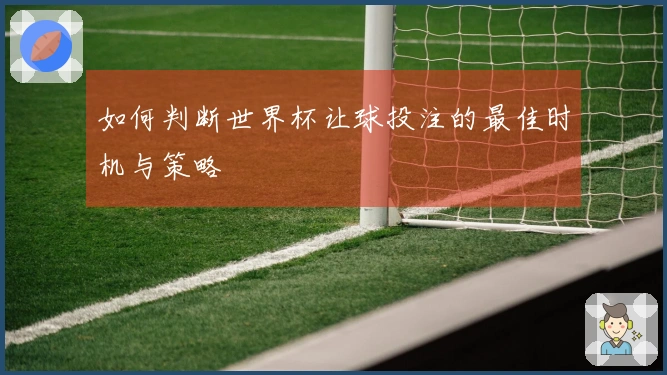 如何判断世界杯让球投注的最佳时机与策略
